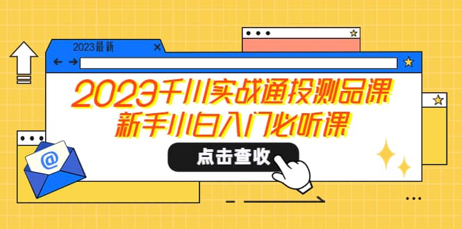 2023千川实战通投测品课，新手小白入门必听课-知创网