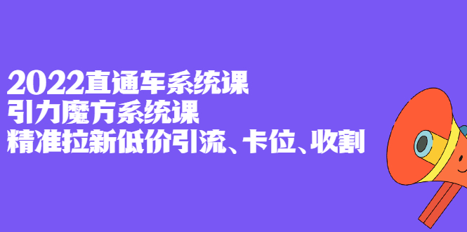 2022直通车系统课+引力魔方系统课，精准拉新低价引流、卡位、收割-知创网