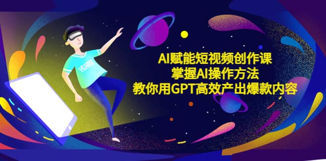 AI赋能短视频创作课，掌握AI操作方法，教你用AI高效产出爆款内容-知创网