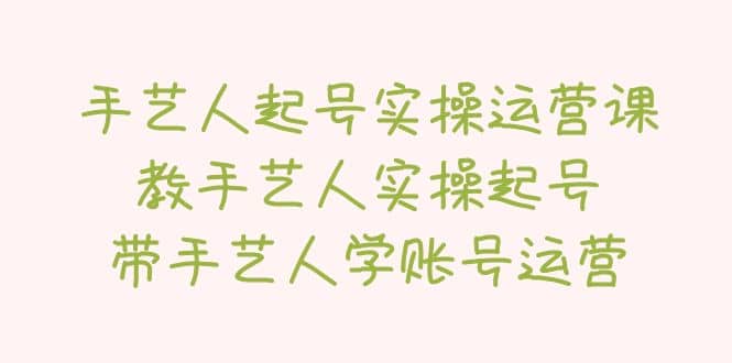 手艺人起号实操运营课，教手艺人实操起号，带手艺人学账号运营-知创网