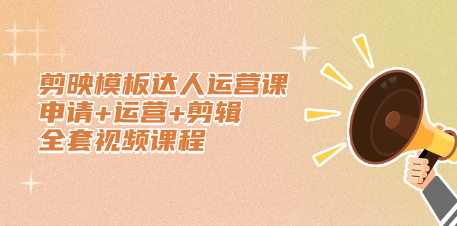 剪映模板达人运营课，申请 运营 剪辑全套视频课程-知创网