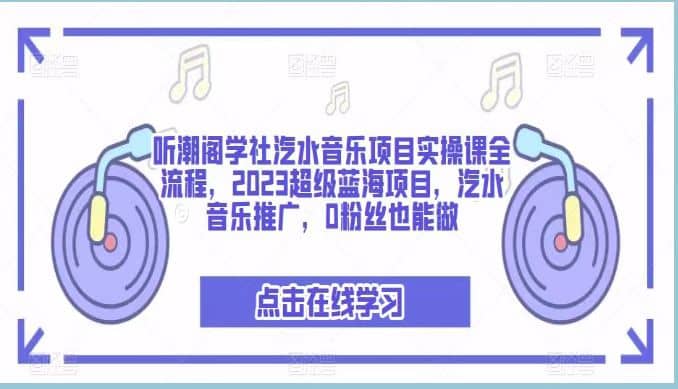 听潮阁学社汽水音乐项目实操课全流程，2023超级蓝海项目，汽水音乐推广，0粉丝也能做-知创网