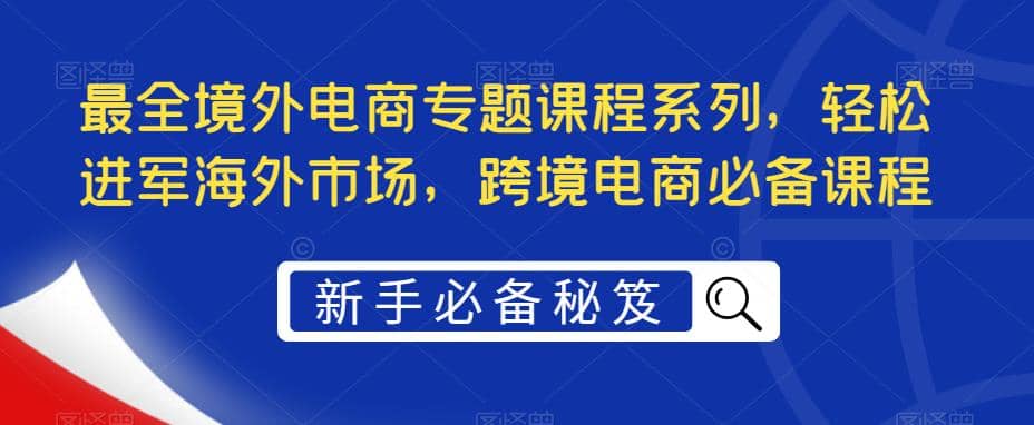 最全境外电商专题课程系列，轻松进军海外市场，跨境电商必备课程-知创网