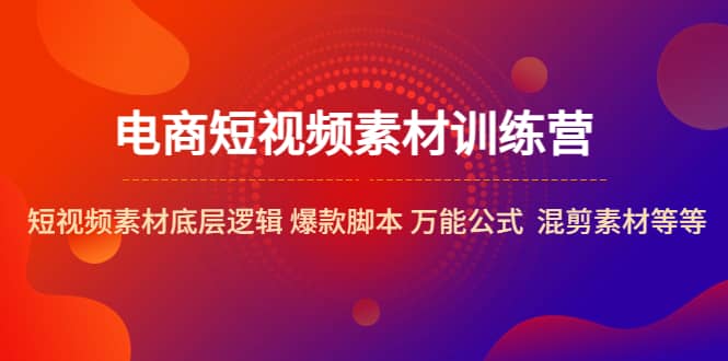 电商短视频素材训练营：短视频素材底层逻辑 爆款脚本 万能公式 混剪素材等-知创网