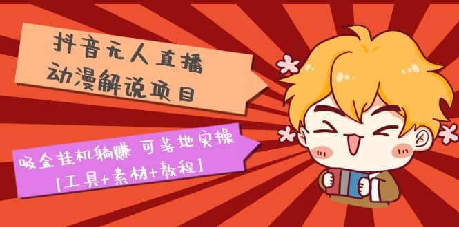 抖音无人直播·动漫解说项目：吸金挂机躺赚 可落地实操【工具 素材 教程】-知创网