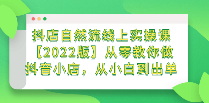 抖店自然流线上实操课【2022版】从零教你做抖音小店，从小白到出单-知创网