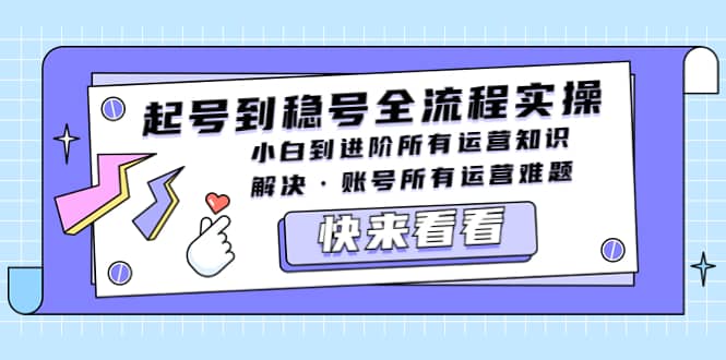 起号到稳号全流程实操，小白到进阶所有运营知识，解决·账号所有运营难题-知创网