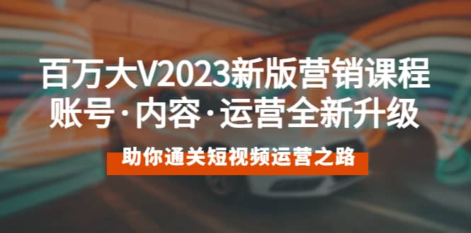 百万大V2023新版营销课 账号·内容·运营全新升级 通关短视频运营之路-知创网