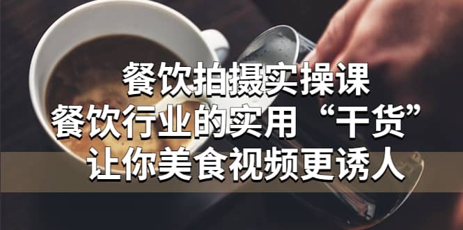 餐饮拍摄实操课：餐饮行业的实用“干货”让你美食视频更诱人-知创网