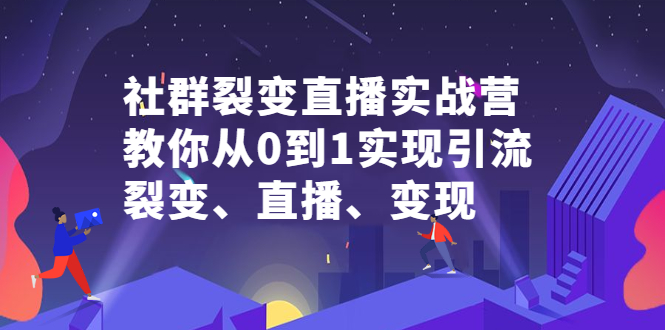 社群裂变直播实战营，教你从0到1实现引流、裂变、直播、变现-知创网