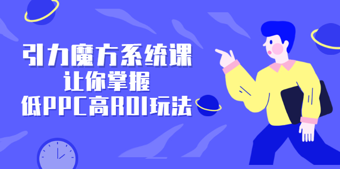 引力魔方系统课，让你掌握低PPC高ROI玩法，价值299元-知创网
