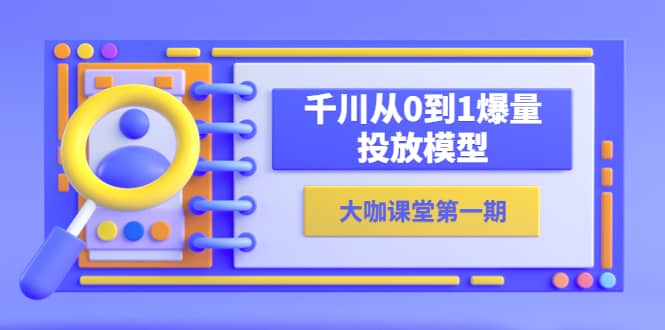 蝉妈妈-大咖课堂第一期，千川从0到1爆量投放模型（23节视频课）-知创网