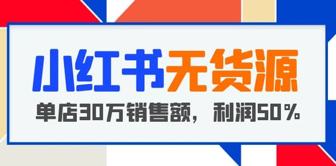 小红书无货源项目：从0-1从开店到爆单 单店30万销售额 利润50%【5月更新】-知创网