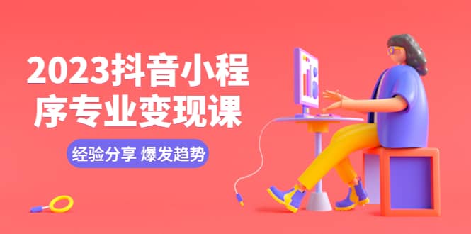 2023抖音小程序专业变现课 经验分享 爆发趋势 变现逻辑 养高权重号 剪辑等-知创网