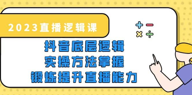 2023直播·逻辑课，抖音底层逻辑 实操方法掌握，锻炼提升直播能力-知创网