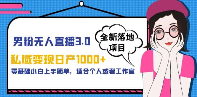 男粉无人直播3.0私域变现日产1000 ，零基础小白上手简单，适合个人或工作室-知创网