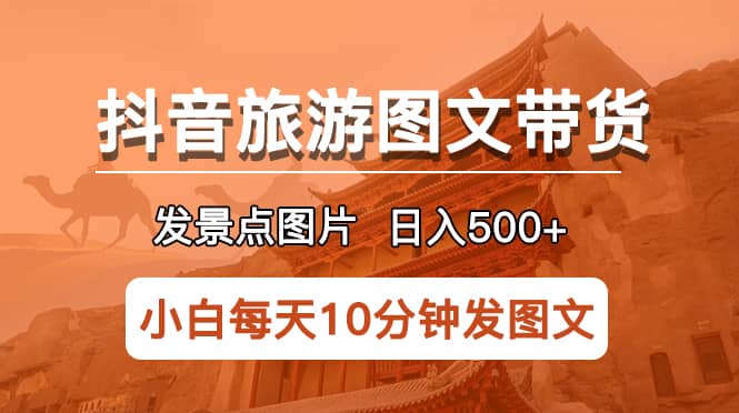 抖音旅游图文带货项目，每天半小时发景点图片日入500 长期稳定项目-知创网