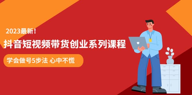 某培训售价980的抖音短视频带货创业系列课程 学会做号5步法 心中不慌-知创网