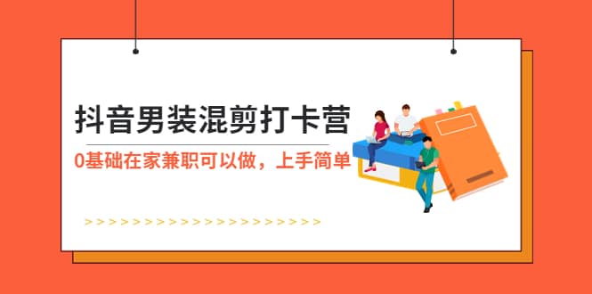 抖音男装-混剪打卡营，0基础在家兼职可以做，上手简单-知创网