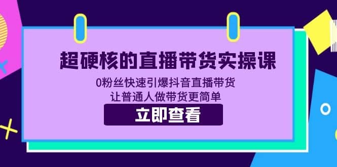 超硬核的直播带货实操课 0粉丝快速引爆抖音直播带货 让普通人做带货更简单-知创网