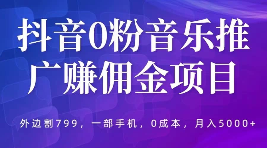 抖音0粉音乐推广赚佣金项目，外边割799，一部手机0成本就可操作，月入5000-知创网