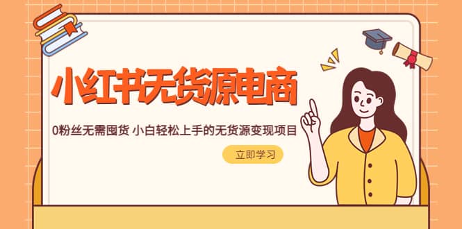 2023小红书·无货源电商1.0，0粉丝无需囤货 小白轻松上手的无货源变现项目-知创网