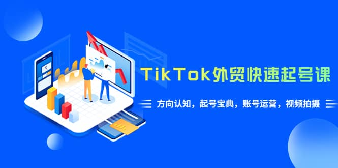 TikTok/外贸·快速起号课，方向认知，起号宝典，账号运营，视频拍摄(33节)-知创网