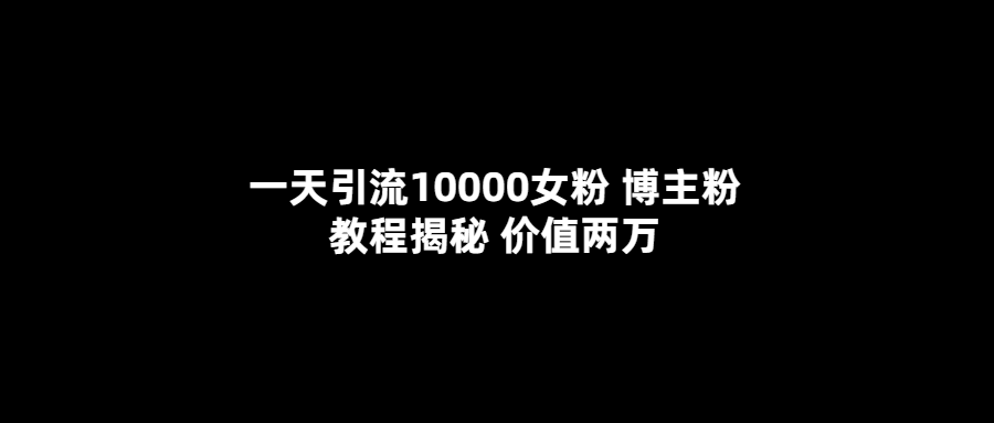 一天引流10000女粉，博主粉教程揭秘（价值两万）-知创网