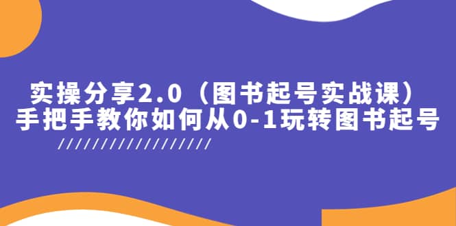 实操分享2.0（图书起号实战课），手把手教你如何从0-1玩转图书起号-知创网