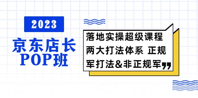 2023京东店长·POP班 落地实操超级课程 两大打法体系 正规军&非正规军-知创网