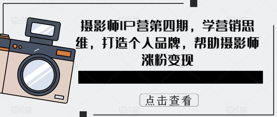 摄影师IP营第4期，学营销思维，打造个人品牌，帮助摄影师涨粉变现-知创网