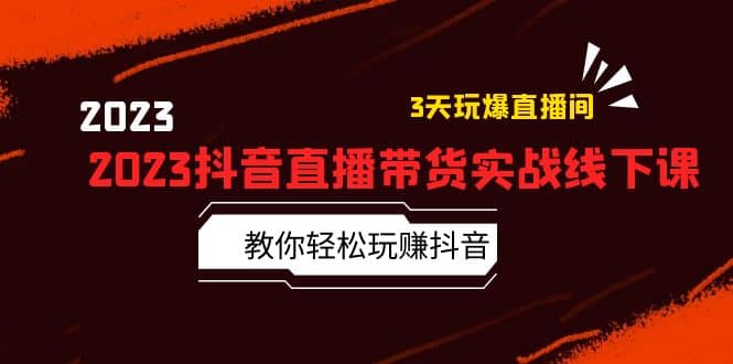 2023抖音直播带货实战线下课：教你轻松玩赚抖音，3天玩爆·直播间-知创网