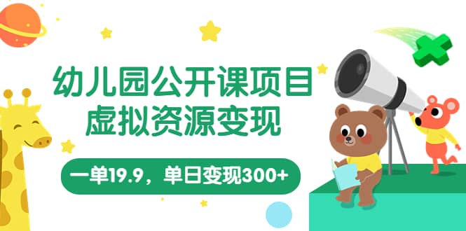 幼儿园公开课项目，虚拟资源变现，一单19.9，单日变现300+（教程+资料）-知创网