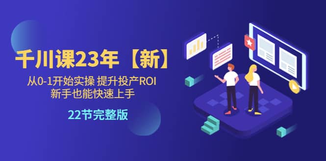 千川课23年【新】从0-1开始实操 提升投产ROI 新手也能快速上手 22节完整版-知创网