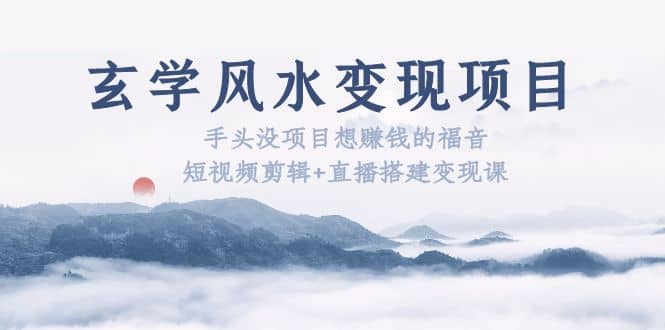玄学风水变现项目：手头没项目想赚钱的福音（短视频剪辑+直播搭建变现课）-知创网