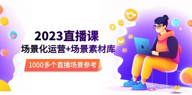 2023直播-场景化运营 场景素材库，1000多个直播场景参考！-知创网