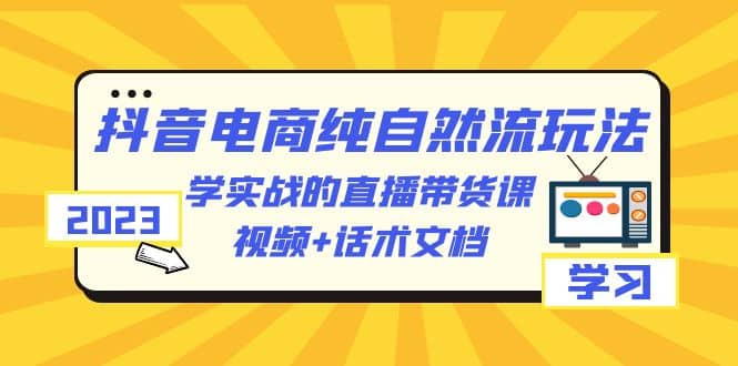 2023抖音电商·纯自然流玩法：学实战的直播带货课，视频 话术文档-知创网