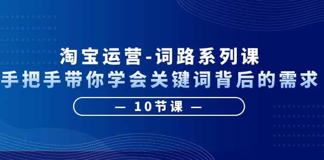 淘宝运营-词路系列课：手把手带你学会关键词背后的需求（10节课）-知创网
