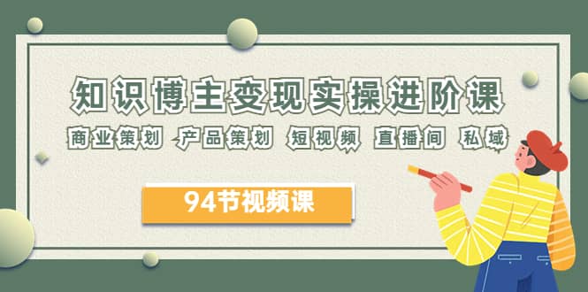 2023年知识-博主变现实操进阶课：商业策划 产品策划 短视频 直播间 私域-知创网