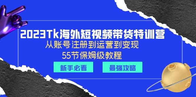 2023Tk海外-短视频带货特训营：从账号注册到运营到变现-55节保姆级教程-知创网