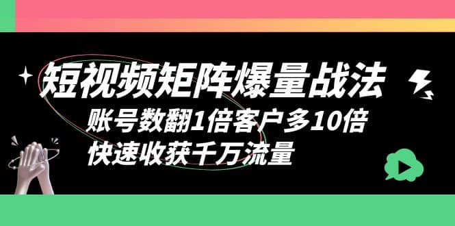 短视频-矩阵爆量战法，账号数翻1倍客户多10倍，快速收获千万流量-知创网