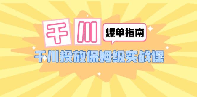 千川-爆单实战指南：千川投放保姆级实战课（22节课时）-知创网