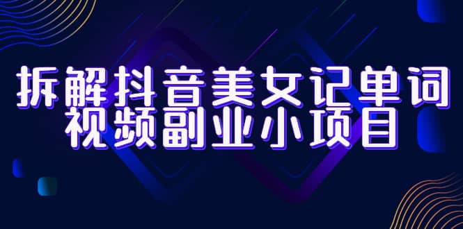 拆解抖音美女记单词视频副业小项目，一条龙玩法大解析（教程+素材）-知创网