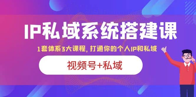 IP私域 系统搭建课，视频号 私域 1套 体系 3大课程，打通你的个人ip私域-知创网