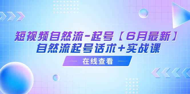短视频自然流-起号【6月最新】自然流起号话术 实战课-知创网