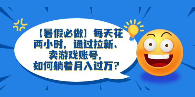 【暑假必做】每天花两小时，通过拉新、卖游戏账号，如何躺着月入过万？-知创网