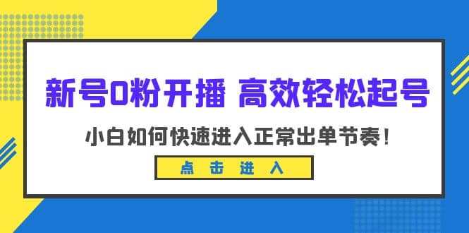 新号0粉开播-高效轻松起号：小白如何快速进入正常出单节奏（10节课）-知创网