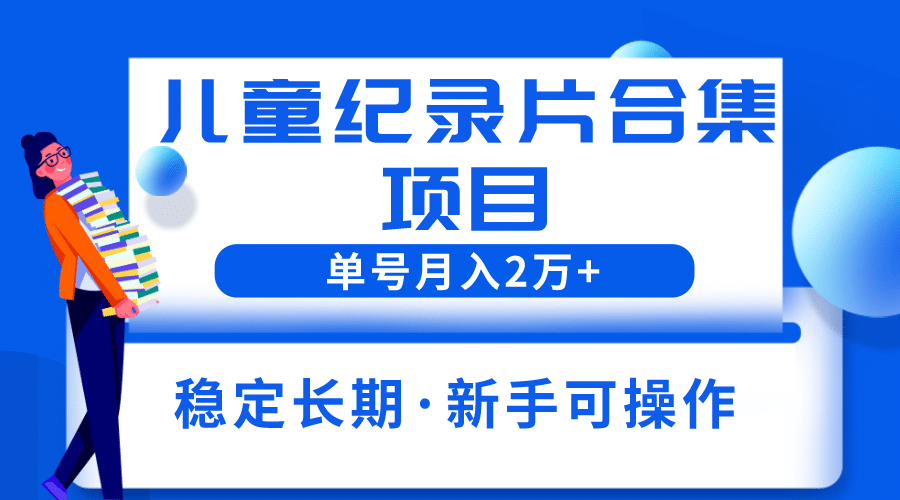 2023儿童纪录片合集项目，单个账号轻松月入2w-知创网