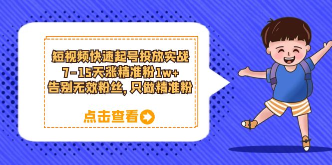 短视频快速起号·投放实战：7-15天涨精准粉1w ，告别无效粉丝，只做精准粉-知创网