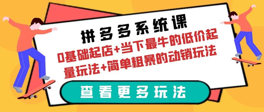 拼多多系统课：0基础起店+当下最牛的低价起量玩法+简单粗暴的动销玩法-知创网